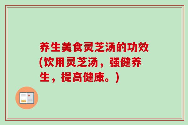养生美食灵芝汤的功效(饮用灵芝汤,强健养生,提高健康。) 养生美食灵芝汤的功效(饮用灵芝汤,强健养生,提高健康。)