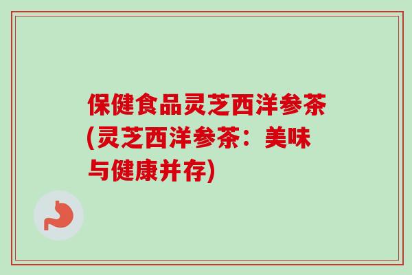 保健食品灵芝西洋参茶(灵芝西洋参茶:美味与健康并存) 保健食品灵芝西洋参茶(灵芝西洋参茶:美味与健康并存)