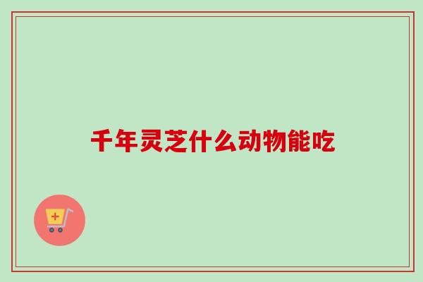 千年灵芝什么动物能吃