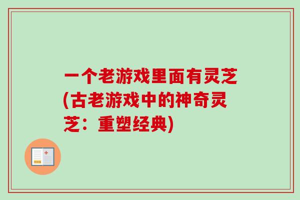 一个老游戏里面有灵芝(古老游戏中的神奇灵芝：重塑经典)
