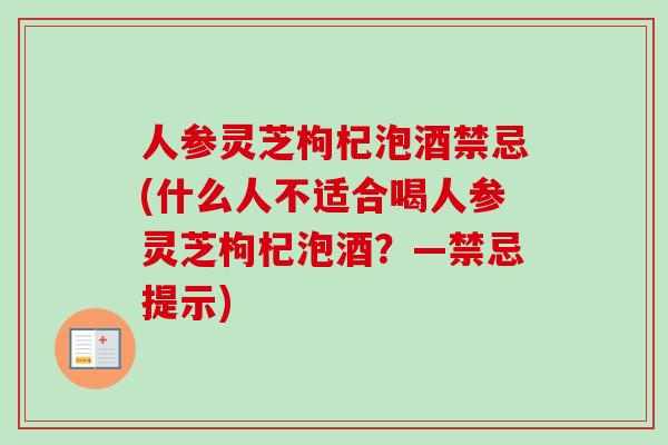 人参灵芝枸杞泡酒禁忌(什么人不适合喝人参灵芝枸杞泡酒？—禁忌提示)