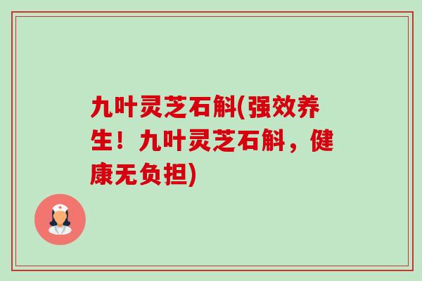 九叶灵芝石斛(强效养生！九叶灵芝石斛，健康无负担)