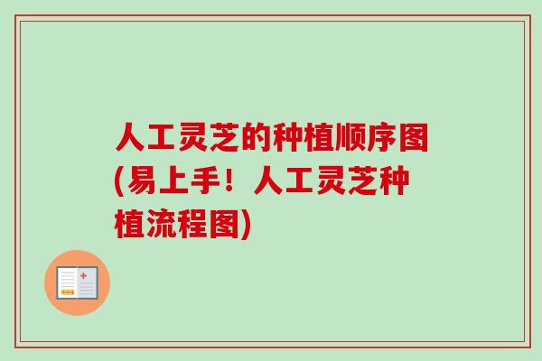 人工灵芝的种植顺序图(易上手！人工灵芝种植流程图)