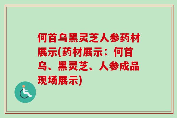 何首乌黑灵芝人参药材展示(药材展示：何首乌、黑灵芝、人参成品现场展示)