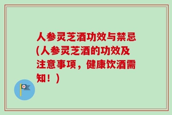 人参灵芝酒功效与禁忌(人参灵芝酒的功效及注意事项，健康饮酒需知！)