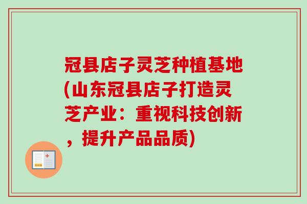 冠县店子灵芝种植基地(山东冠县店子打造灵芝产业：重视科技创新，提升产品品质)
