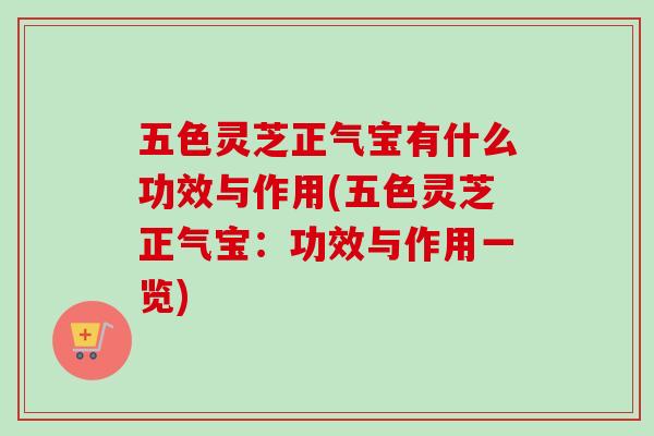 五色灵芝正气宝有什么功效与作用(五色灵芝正气宝：功效与作用一览)