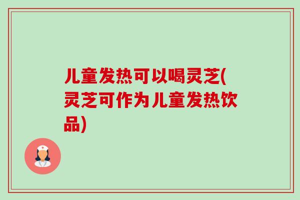儿童发热可以喝灵芝(灵芝可作为儿童发热饮品) 儿童发热可以喝灵芝(灵芝可作为儿童发热饮品)