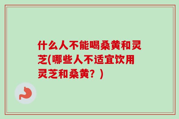 什么人不能喝桑黄和灵芝(哪些人不适宜饮用灵芝和桑黄?) 什么人不能喝桑黄和灵芝(哪些人不适宜饮用灵芝和桑黄?)