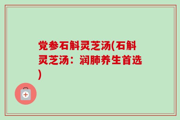 党参石斛灵芝汤(石斛灵芝汤：润养生首选)