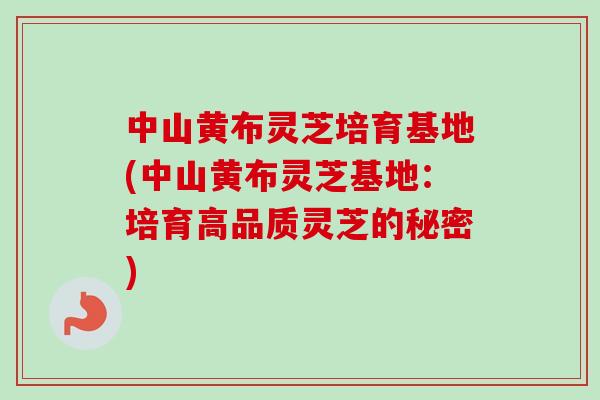 中山黄布灵芝培育基地(中山黄布灵芝基地：培育高品质灵芝的秘密)