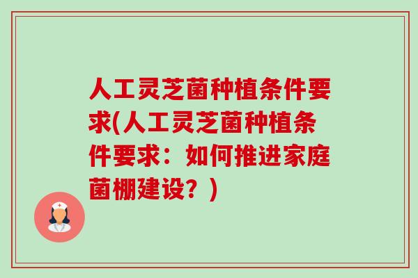 人工灵芝菌种植条件要求(人工灵芝菌种植条件要求：如何推进家庭菌棚建设？)