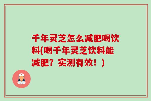 千年灵芝怎么喝饮料(喝千年灵芝饮料能？实测有效！)