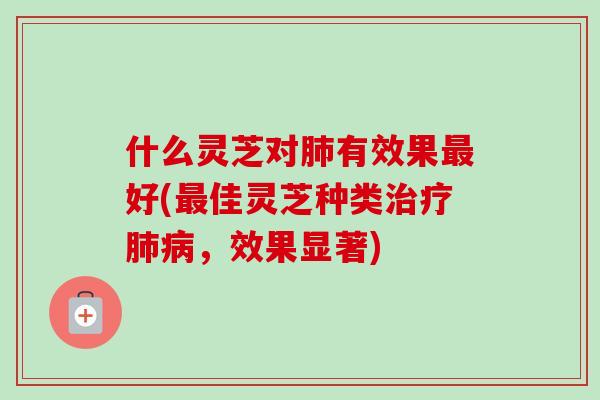 什么灵芝对有效果好(佳灵芝种类,效果显著) 什么灵芝对有效果好(佳灵芝种类,效果显著)