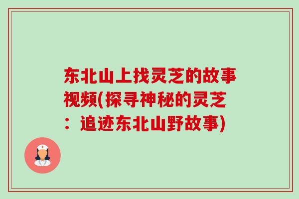 东北山上找灵芝的故事视频(探寻神秘的灵芝:追迹东北山野故事) 东北山上找灵芝的故事视频(探寻神秘的灵芝:追迹东北山野故事)