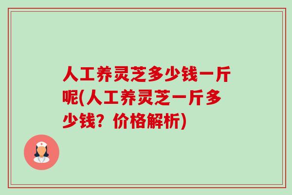 人工养灵芝多少钱一斤呢(人工养灵芝一斤多少钱?价格解析) 人工养灵芝多少钱一斤呢(人工养灵芝一斤多少钱?价格解析)
