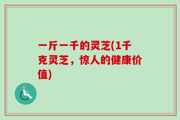 一斤一千的灵芝(1千克灵芝，惊人的健康价值)