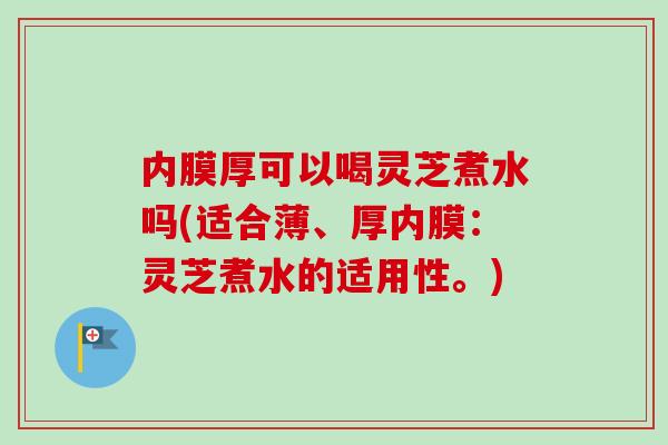 内膜厚可以喝灵芝煮水吗(适合薄、厚内膜:灵芝煮水的适用性。) 内膜厚可以喝灵芝煮水吗(适合薄、厚内膜:灵芝煮水的适用性。)