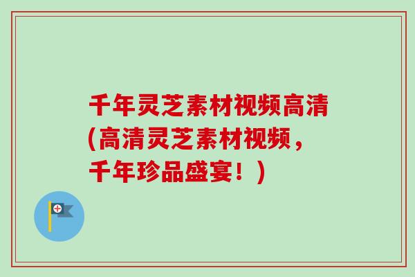 千年灵芝素材视频高清(高清灵芝素材视频,千年珍品盛宴!) 千年灵芝素材视频高清(高清灵芝素材视频,千年珍品盛宴!)