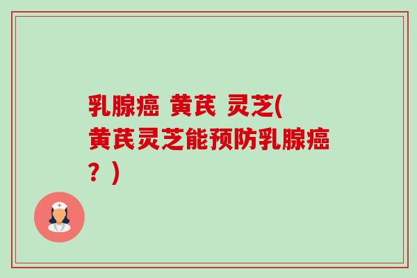 乳腺 黄芪 灵芝(黄芪灵芝能乳腺?) 乳腺 黄芪 灵芝(黄芪灵芝能乳腺?)