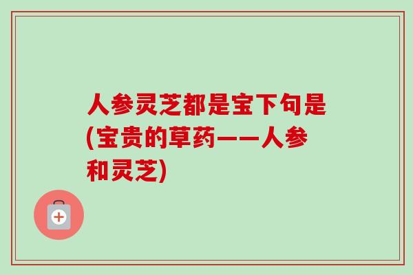 人参灵芝都是宝下句是(宝贵的草药——人参和灵芝) 人参灵芝都是宝下句是(宝贵的草药——人参和灵芝)