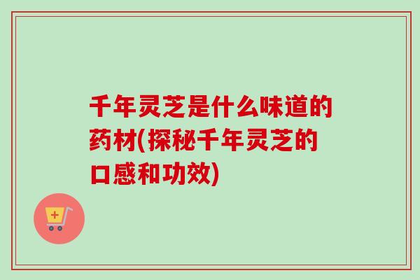 千年灵芝是什么味道的药材(探秘千年灵芝的口感和功效) 千年灵芝是什么味道的药材(探秘千年灵芝的口感和功效)