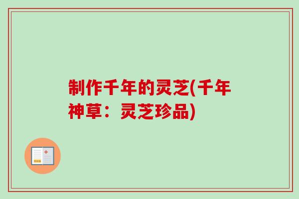 制作千年的灵芝(千年神草:灵芝珍品) 制作千年的灵芝(千年神草:灵芝珍品)
