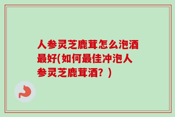 人参灵芝鹿茸怎么泡酒好(如何佳冲泡人参灵芝鹿茸酒?) 人参灵芝鹿茸怎么泡酒好(如何佳冲泡人参灵芝鹿茸酒?)