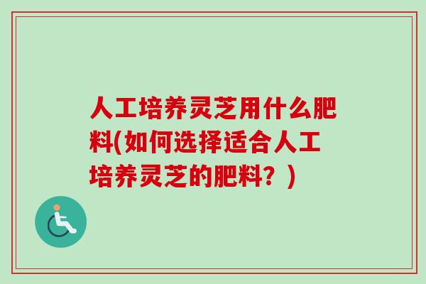 人工培养灵芝用什么肥料(如何选择适合人工培养灵芝的肥料？)