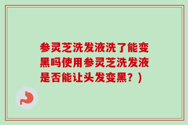 参灵芝洗发液洗了能变黑吗使用参灵芝洗发液是否能让头发变黑?) 参灵芝洗发液洗了能变黑吗使用参灵芝洗发液是否能让头发变黑?)