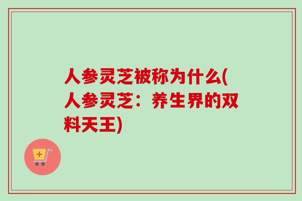 人参灵芝被称为什么(人参灵芝:养生界的双料天王) 人参灵芝被称为什么(人参灵芝:养生界的双料天王)