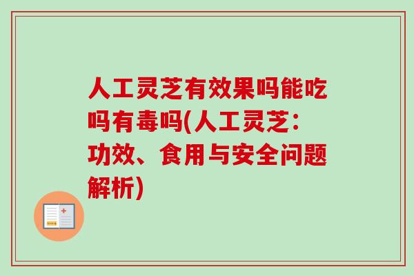 人工灵芝有效果吗能吃吗有毒吗(人工灵芝：功效、食用与安全问题解析)