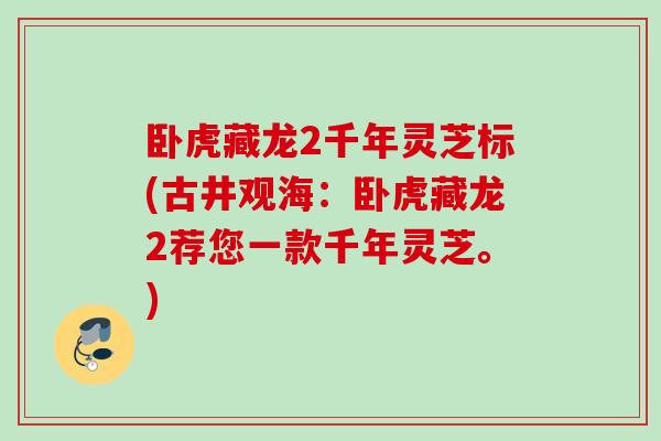 卧虎藏龙2千年灵芝标(古井观海：卧虎藏龙2荐您一款千年灵芝。)