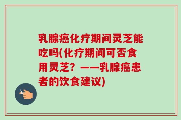 乳腺期间灵芝能吃吗(期间可否食用灵芝?——乳腺患者的饮食建议) 乳腺期间灵芝能吃吗(期间可否食用灵芝?——乳腺患者的饮食建议)