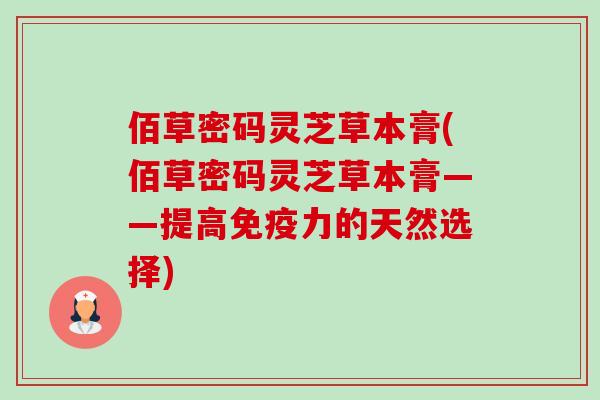 佰草密码灵芝草本膏(佰草密码灵芝草本膏——提高免疫力的天然选择)