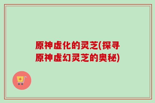原神虚化的灵芝(探寻原神虚幻灵芝的奥秘) 原神虚化的灵芝(探寻原神虚幻灵芝的奥秘)