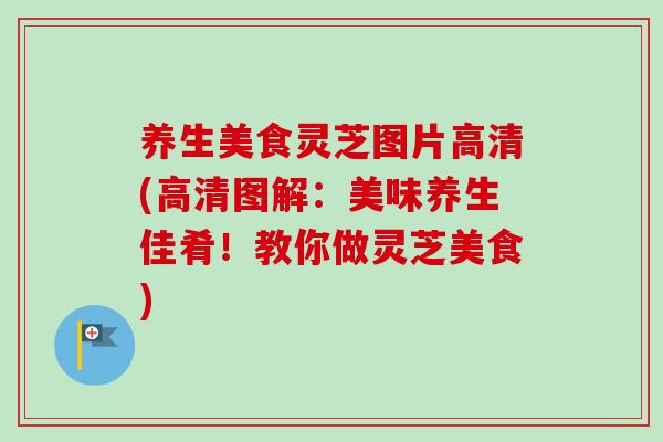 养生美食灵芝图片高清(高清图解:美味养生佳肴!教你做灵芝美食) 养生美食灵芝图片高清(高清图解:美味养生佳肴!教你做灵芝美食)