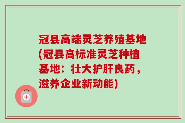 冠县高端灵芝养殖基地(冠县高标准灵芝种植基地:壮大良药,滋养企业新动能) 冠县高端灵芝养殖基地(冠县高标准灵芝种植基地:壮大良药,滋养企业新动能)