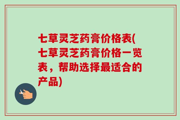 七草灵芝药膏价格表(七草灵芝药膏价格一览表,帮助选择适合的产品) 七草灵芝药膏价格表(七草灵芝药膏价格一览表,帮助选择适合的产品)