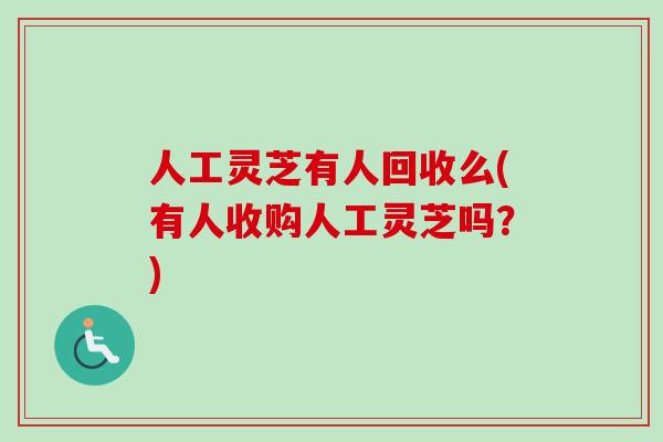 人工灵芝有人回收么(有人收购人工灵芝吗？)