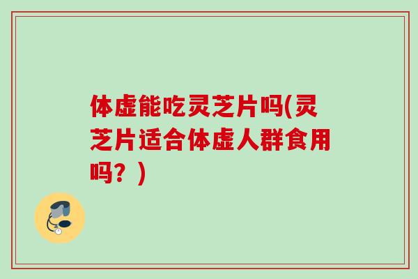 体虚能吃灵芝片吗(灵芝片适合体虚人群食用吗?) 体虚能吃灵芝片吗(灵芝片适合体虚人群食用吗?)