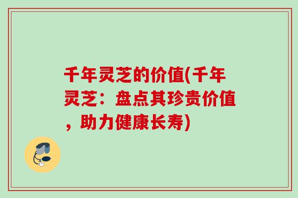千年灵芝的价值(千年灵芝:盘点其珍贵价值,助力健康长寿) 千年灵芝的价值(千年灵芝:盘点其珍贵价值,助力健康长寿)