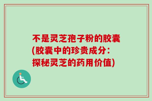 不是灵芝孢子粉的胶囊(胶囊中的珍贵成分:探秘灵芝的药用价值) 不是灵芝孢子粉的胶囊(胶囊中的珍贵成分:探秘灵芝的药用价值)