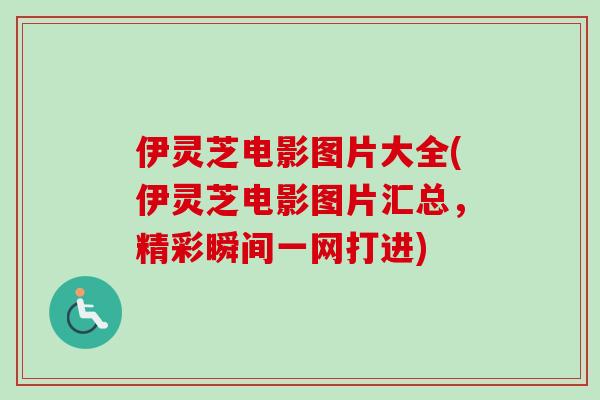 伊灵芝电影图片大全(伊灵芝电影图片汇总，精彩瞬间一网打进)