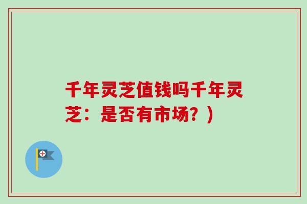 千年灵芝值钱吗千年灵芝：是否有市场？)