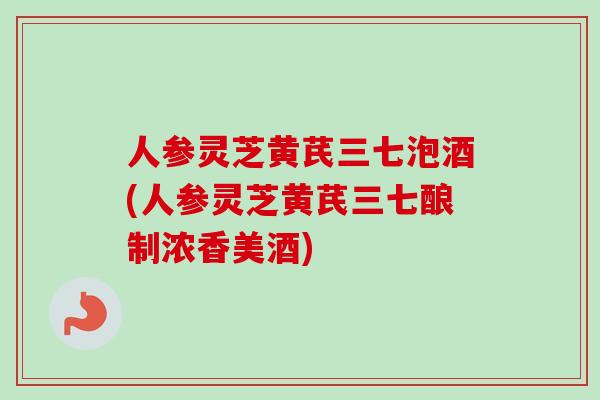 人参灵芝黄芪三七泡酒(人参灵芝黄芪三七酿制浓香美酒)