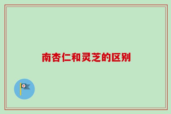 南杏仁和灵芝的区别 南杏仁和灵芝的区别