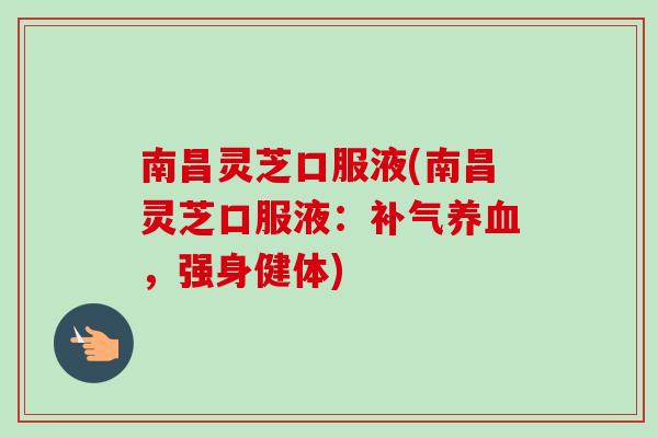 南昌灵芝口服液(南昌灵芝口服液：，强身健体)