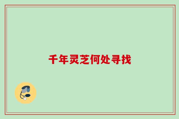 千年灵芝何处寻找 千年灵芝何处寻找