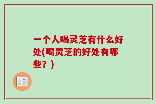 一个人喝灵芝有什么好处(喝灵芝的好处有哪些?) 一个人喝灵芝有什么好处(喝灵芝的好处有哪些?)